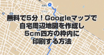 無料で5分！Googleマップで自宅周辺地図を作成し5cm四方の枠内に印刷する方法
