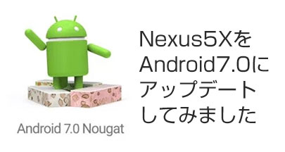 Nexus5X Android7.0にアップデート