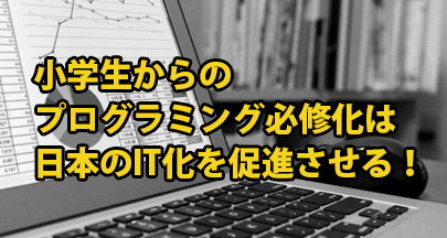 小学生からのプログラミング必修化は日本のIT化を促進させる！